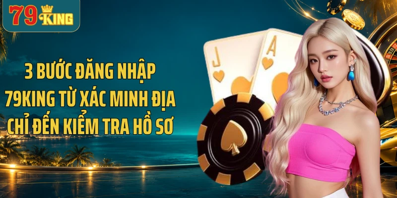 3 bước đăng nhập 79KING từ xác minh địa chỉ đến kiểm tra hồ sơ