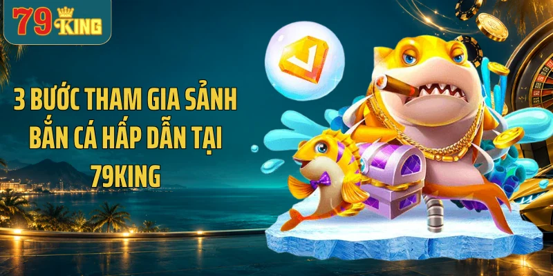 3 bước tham gia sảnh bắn cá hấp dẫn tại 79KING
