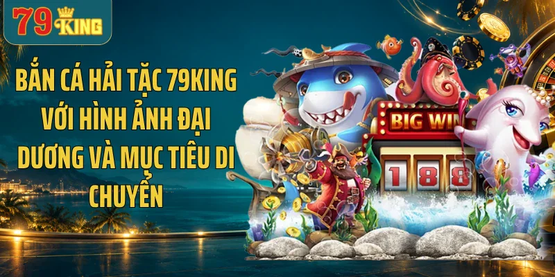 Bắn cá hải tặc 79KING với hình ảnh đại dương và mục tiêu di chuyển
