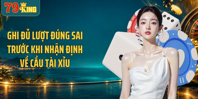 Ghi đủ lượt đúng sai trước khi nhận định về cầu Tài Xỉu