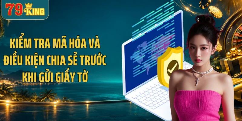 Kiểm tra mã hóa và điều kiện chia sẻ trước khi gửi giấy tờ