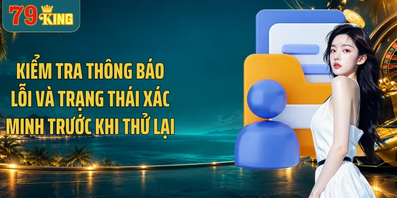 Kiểm tra thông báo lỗi và trạng thái xác minh trước khi thử lại