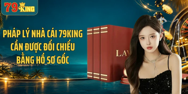 Pháp lý nhà cái 79KING cần được đối chiếu bằng hồ sơ gốc