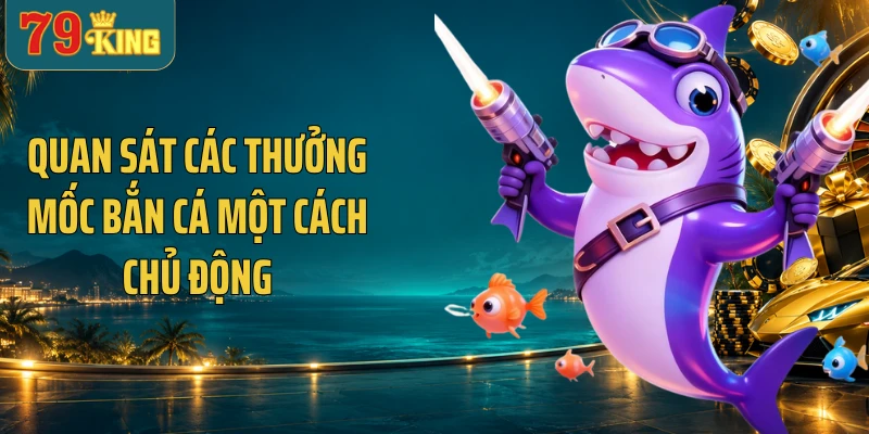 Quan sát các thưởng mốc bắn cá một cách chủ động